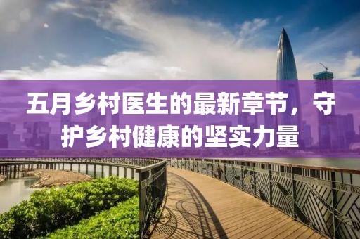 五月鄉(xiāng)村醫(yī)生的最新章節(jié)，守護(hù)鄉(xiāng)村健康的堅(jiān)實(shí)力量