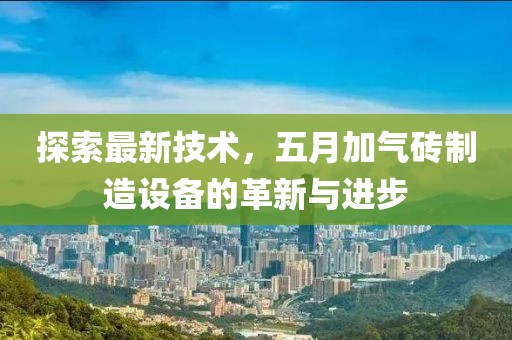 探索最新技術(shù)，五月加氣磚制造設(shè)備的革新與進步