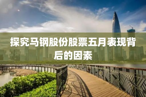 探究馬鋼股份股票五月表現(xiàn)背后的因素