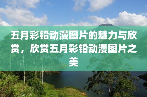 五月彩鉛動(dòng)漫圖片的魅力與欣賞，欣賞五月彩鉛動(dòng)漫圖片之美