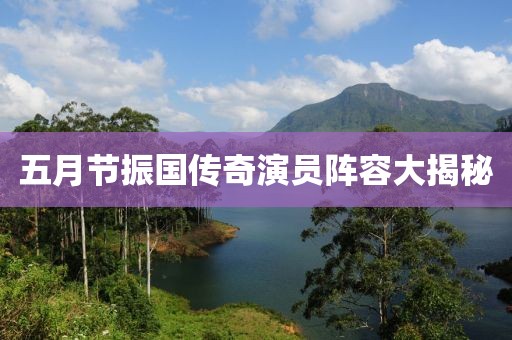 五月節(jié)振國(guó)傳奇演員陣容大揭秘