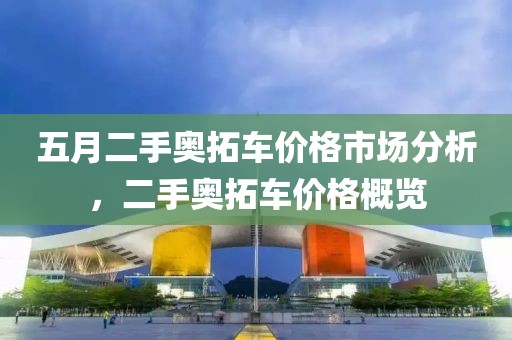 五月二手奧拓車價格市場分析，二手奧拓車價格概覽
