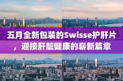 五月全新包裝的Swisse護(hù)肝片，迎接肝臟健康的嶄新篇章