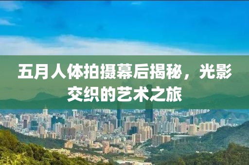 五月人體拍攝幕后揭秘，光影交織的藝術(shù)之旅