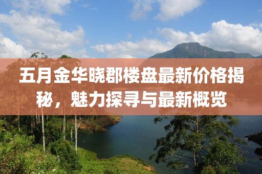 五月金華曉郡樓盤最新價(jià)格揭秘，魅力探尋與最新概覽