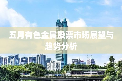 五月有色金屬股票市場(chǎng)展望與趨勢(shì)分析