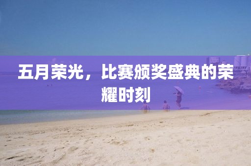 五月榮光，比賽頒獎盛典的榮耀時刻