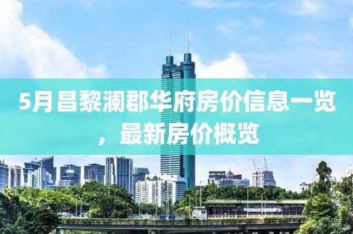 5月昌黎瀾郡華府房價信息一覽，最新房價概覽