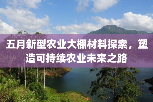 五月新型農(nóng)業(yè)大棚材料探索，塑造可持續(xù)農(nóng)業(yè)未來之路