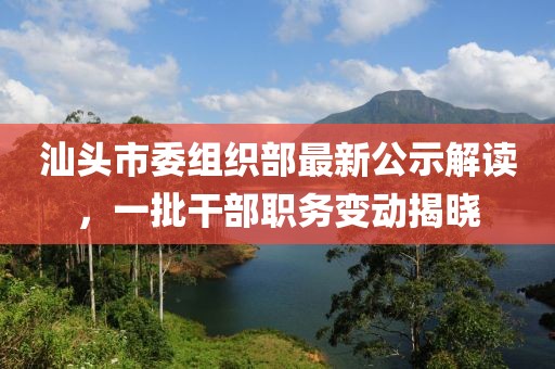 汕頭市委組織部最新公示解讀，一批干部職務(wù)變動(dòng)揭曉