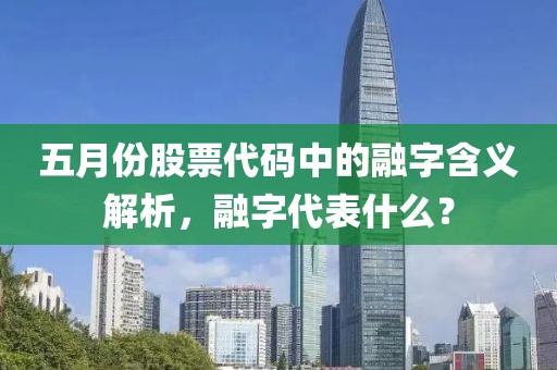 五月份股票代碼中的融字含義解析，融字代表什么？