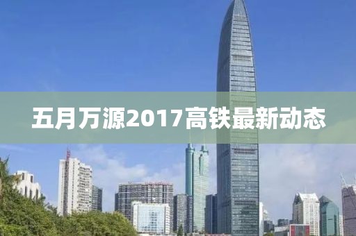 五月萬源2017高鐵最新動(dòng)態(tài)