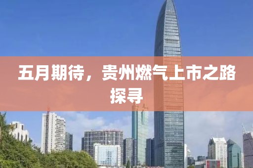 五月期待，貴州燃氣上市之路探尋