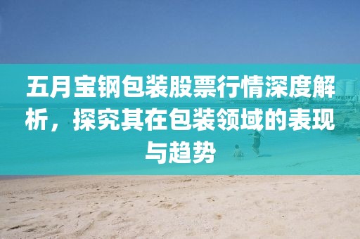 五月寶鋼包裝股票行情深度解析，探究其在包裝領域的表現(xiàn)與趨勢
