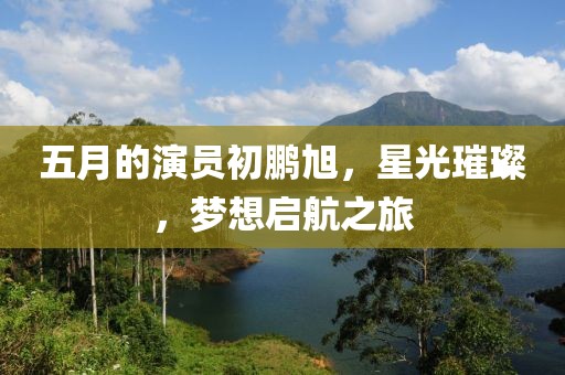 五月的演員初鵬旭，星光璀璨，夢想啟航之旅