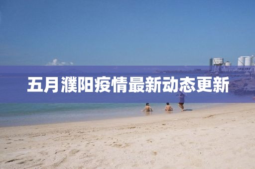 五月濮陽疫情最新動態(tài)更新