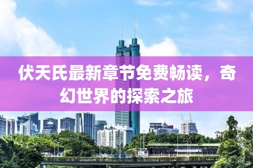伏天氏最新章節(jié)免費(fèi)暢讀，奇幻世界的探索之旅