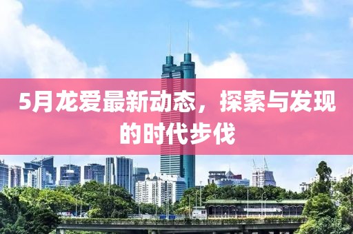 5月龍愛最新動(dòng)態(tài)，探索與發(fā)現(xiàn)的時(shí)代步伐