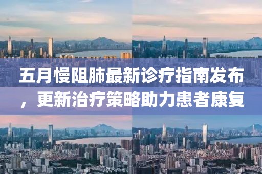 五月慢阻肺最新診療指南發(fā)布，更新治療策略助力患者康復(fù)
