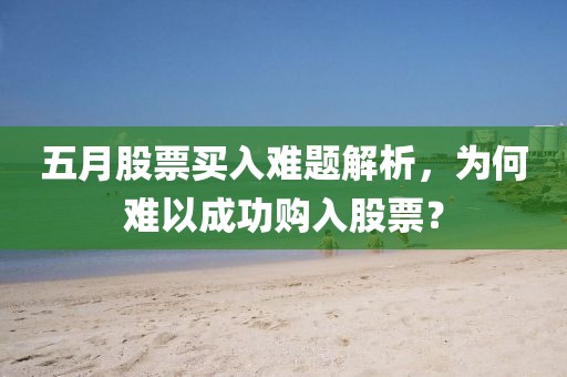 五月股票買入難題解析，為何難以成功購入股票？