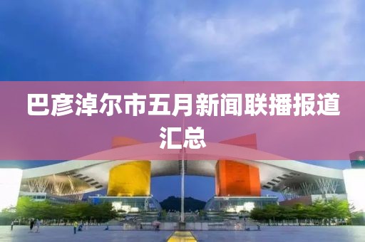 巴彥淖爾市五月新聞聯(lián)播報道匯總
