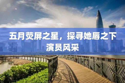 五月熒屏之星，探尋她唇之下演員風(fēng)采