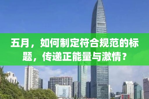 五月，如何制定符合規(guī)范的標(biāo)題，傳遞正能量與激情？