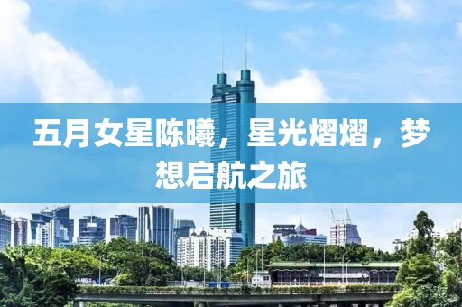 五月女星陳曦，星光熠熠，夢想啟航之旅