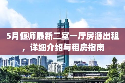 5月偃師最新二室一廳房源出租，詳細(xì)介紹與租房指南