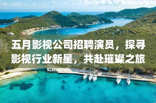 五月影視公司招聘演員，探尋影視行業(yè)新星，共赴璀璨之旅