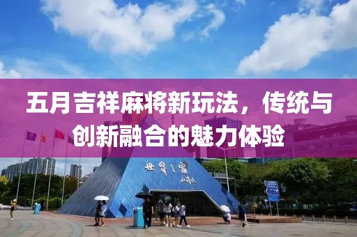 五月吉祥麻將新玩法，傳統(tǒng)與創(chuàng)新融合的魅力體驗