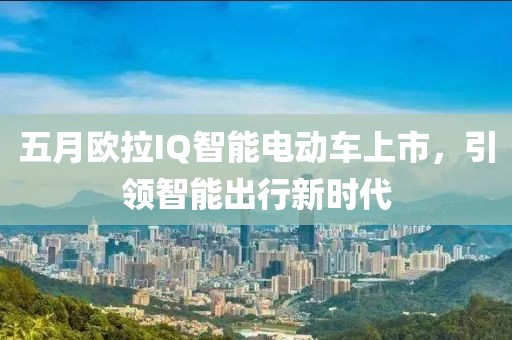 五月歐拉IQ智能電動車上市，引領智能出行新時代