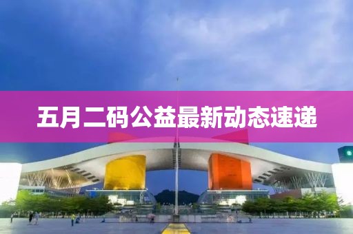 五月二碼公益最新動(dòng)態(tài)速遞
