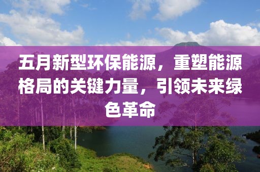 五月新型環(huán)保能源，重塑能源格局的關(guān)鍵力量，引領(lǐng)未來(lái)綠色革命