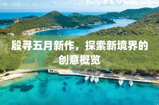 殷尋五月新作，探索新境界的創(chuàng)意概覽
