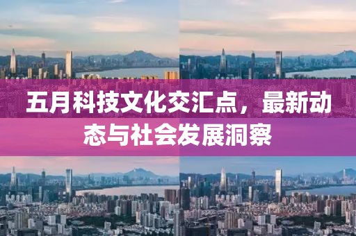 五月科技文化交匯點，最新動態(tài)與社會發(fā)展洞察