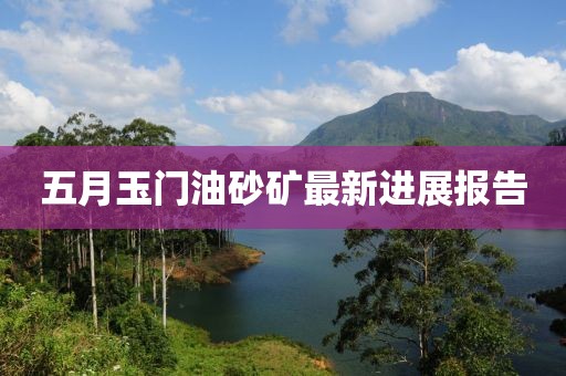 五月玉門油砂礦最新進展報告