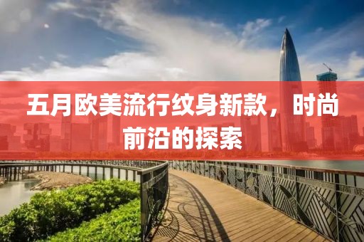 五月歐美流行紋身新款，時尚前沿的探索