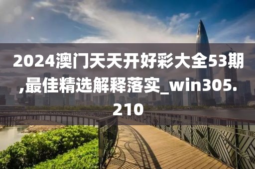 2024澳門天天開好彩大全53期,最佳精選解釋落實_win305.210
