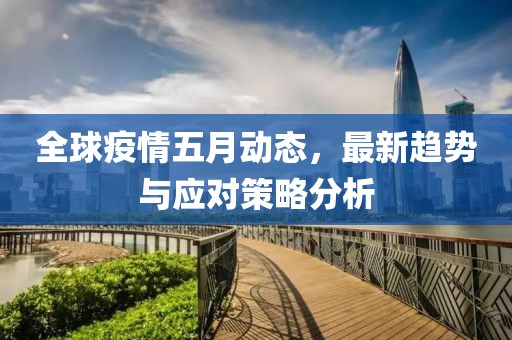 全球疫情五月動態(tài)，最新趨勢與應對策略分析