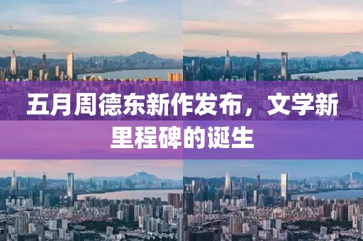 五月周德東新作發(fā)布，文學新里程碑的誕生