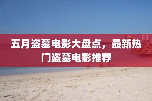 五月盜墓電影大盤點(diǎn)，最新熱門盜墓電影推薦