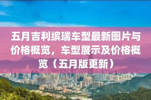 五月吉利繽瑞車型最新圖片與價(jià)格概覽，車型展示及價(jià)格概覽（五月版更新）