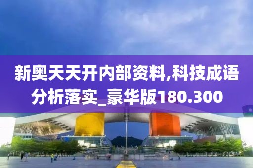 新奧天天開內部資料,科技成語分析落實_豪華版180.300
