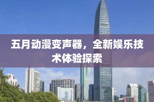 五月動漫變聲器，全新娛樂技術(shù)體驗探索