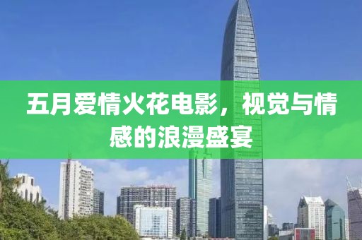五月愛情火花電影，視覺與情感的浪漫盛宴