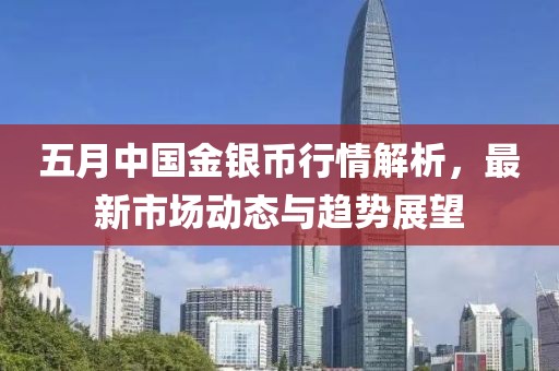 五月中國(guó)金銀幣行情解析，最新市場(chǎng)動(dòng)態(tài)與趨勢(shì)展望