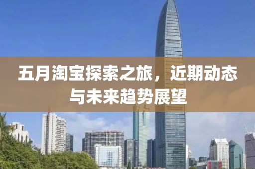 五月淘寶探索之旅，近期動態(tài)與未來趨勢展望