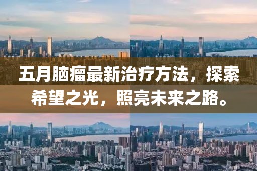 五月腦瘤最新治療方法，探索希望之光，照亮未來之路。