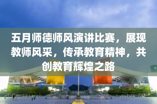 五月師德師風(fēng)演講比賽，展現(xiàn)教師風(fēng)采，傳承教育精神，共創(chuàng)教育輝煌之路